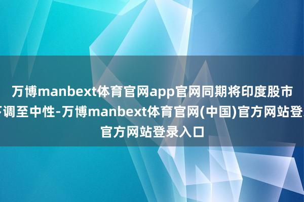 万博manbext体育官网app官网同期将印度股市评级下调至中性-万博manbext体育官网(中国)官方网站登录入口