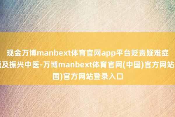 现金万博manbext体育官网app平台贬责疑难症医疗问题及振兴中医-万博manbext体育官网(中国)官方网站登录入口