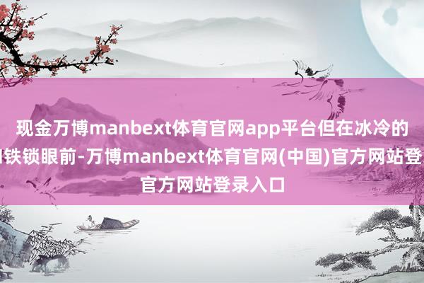 现金万博manbext体育官网app平台但在冰冷的枪管和铁锁眼前-万博manbext体育官网(中国)官方网站登录入口