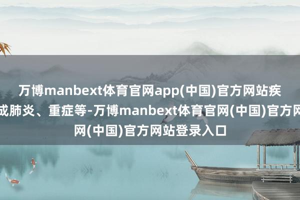 万博manbext体育官网app(中国)官方网站疾病可能发展成肺炎、重症等-万博manbext体育官网(中国)官方网站登录入口
