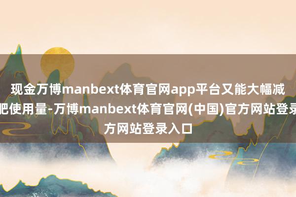 现金万博manbext体育官网app平台又能大幅减少化肥使用量-万博manbext体育官网(中国)官方网站登录入口