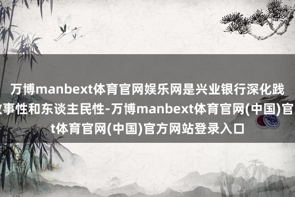 万博manbext体育官网娱乐网是兴业银行深化践行金融使命的政事性和东谈主民性-万博manbext体育官网(中国)官方网站登录入口
