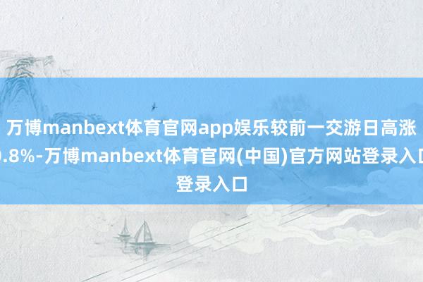 万博manbext体育官网app娱乐较前一交游日高涨0.8%-万博manbext体育官网(中国)官方网站登录入口