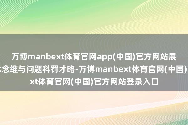 万博manbext体育官网app(中国)官方网站展现出超卓的逻辑念念维与问题科罚才略-万博manbext体育官网(中国)官方网站登录入口
