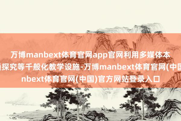 万博manbext体育官网app官网利用多媒体本领、情境创设、勾通探究等千般化教学设施-万博manbext体育官网(中国)官方网站登录入口