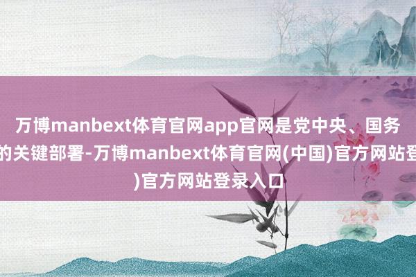 万博manbext体育官网app官网是党中央、国务院作出的关键部署-万博manbext体育官网(中国)官方网站登录入口